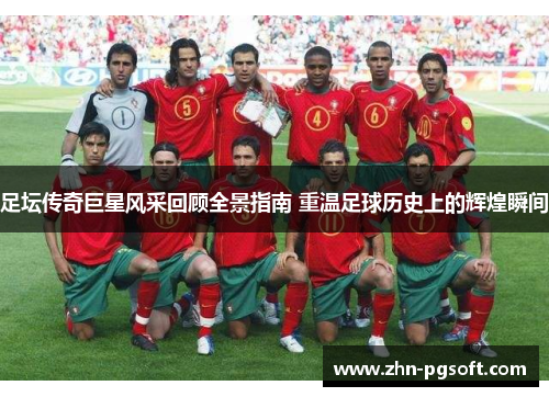 足坛传奇巨星风采回顾全景指南 重温足球历史上的辉煌瞬间