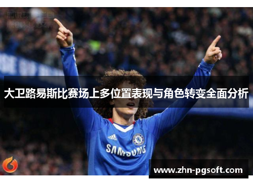 大卫路易斯比赛场上多位置表现与角色转变全面分析