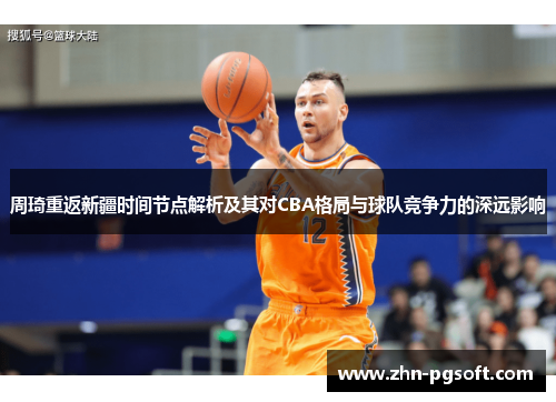周琦重返新疆时间节点解析及其对CBA格局与球队竞争力的深远影响