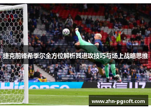 捷克前锋希季尔全方位解析其进攻技巧与场上战略思维