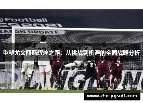 重塑尤文图斯辉煌之路：从挑战到机遇的全面战略分析