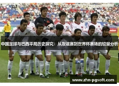 中国足球与巴西平局历史探究：从友谊赛到世界杯赛场的较量分析