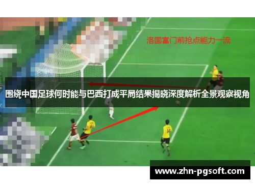 围绕中国足球何时能与巴西打成平局结果揭晓深度解析全景观察视角