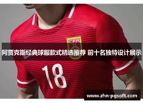 阿贾克斯经典球服款式精选推荐 前十名独特设计展示 阿贾克斯经典球服款式精选推荐 前十名独特设计展示