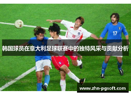 韩国球员在意大利足球联赛中的独特风采与贡献分析