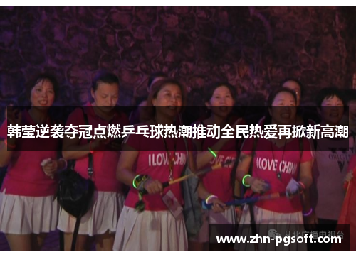 韩莹逆袭夺冠点燃乒乓球热潮推动全民热爱再掀新高潮