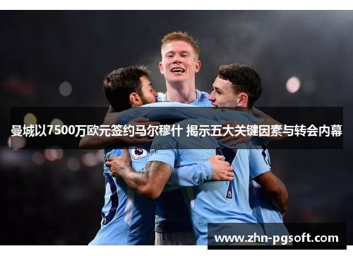 曼城以7500万欧元签约马尔穆什 揭示五大关键因素与转会内幕 曼城以7500万欧元签约马尔穆什 揭示五大关键因素与转会内幕
