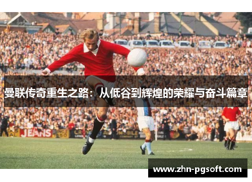 曼联传奇重生之路:从低谷到辉煌的荣耀与奋斗篇章 曼联传奇重生之路:从低谷到辉煌的荣耀与奋斗篇章