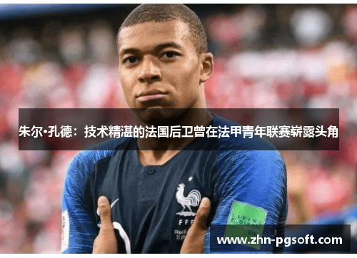 朱尔·孔德:技术精湛的法国后卫曾在法甲青年联赛崭露头角 朱尔·孔德:技术精湛的法国后卫曾在法甲青年联赛崭露头角