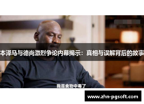 本泽马与德尚激烈争论内幕揭示：真相与误解背后的故事