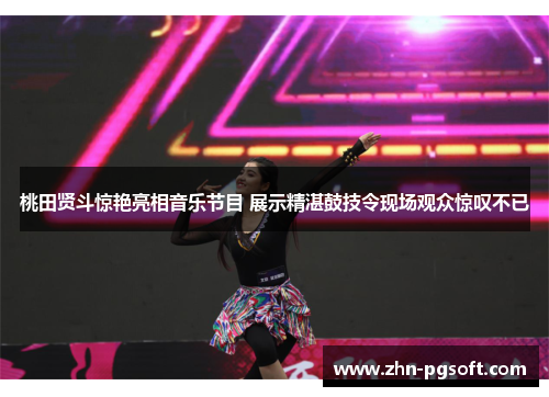 桃田贤斗惊艳亮相音乐节目 展示精湛鼓技令现场观众惊叹不已 桃田贤斗惊艳亮相音乐节目 展示精湛鼓技令现场观众惊叹不已