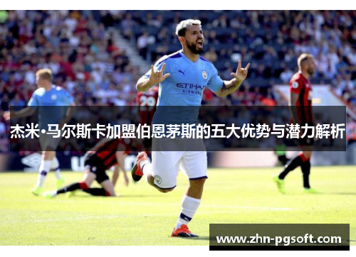 杰米·马尔斯卡加盟伯恩茅斯的五大优势与潜力解析