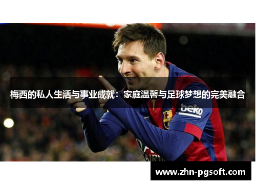 梅西的私人生活与事业成就:家庭温馨与足球梦想的完美融合 梅西的私人生活与事业成就:家庭温馨与足球梦想的完美融合