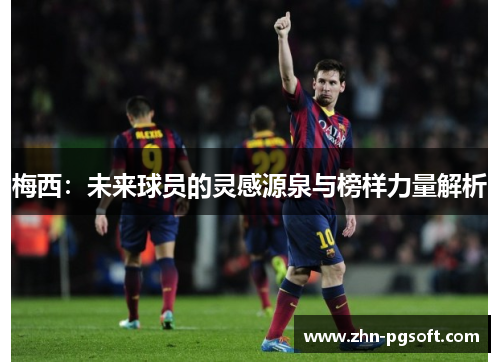 梅西:未来球员的灵感源泉与榜样力量解析 梅西:未来球员的灵感源泉与榜样力量解析