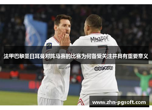 法甲巴黎圣日耳曼对阵马赛的比赛为何备受关注并具有重要意义 法甲巴黎圣日耳曼对阵马赛的比赛为何备受关注并具有重要意义