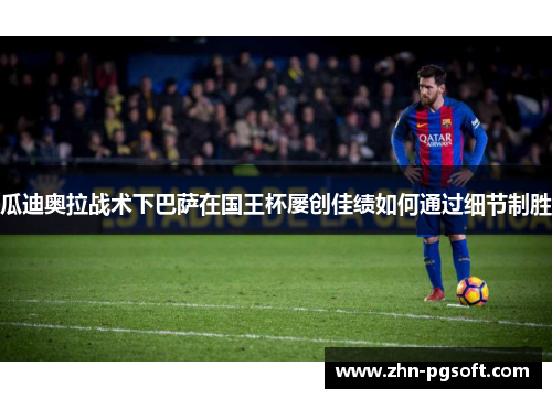 瓜迪奥拉战术下巴萨在国王杯屡创佳绩如何通过细节制胜