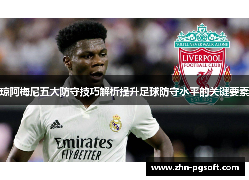 琼阿梅尼五大防守技巧解析提升足球防守水平的关键要素