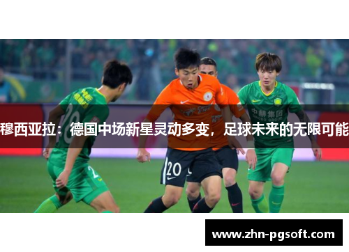 穆西亚拉：德国中场新星灵动多变，足球未来的无限可能