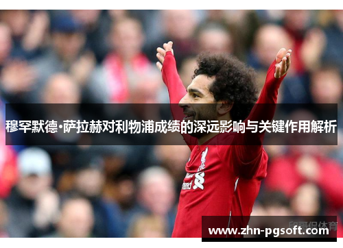 穆罕默德·萨拉赫对利物浦成绩的深远影响与关键作用解析