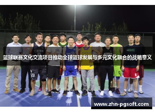 篮球联赛文化交流项目推动全球篮球发展与多元文化融合的战略意义